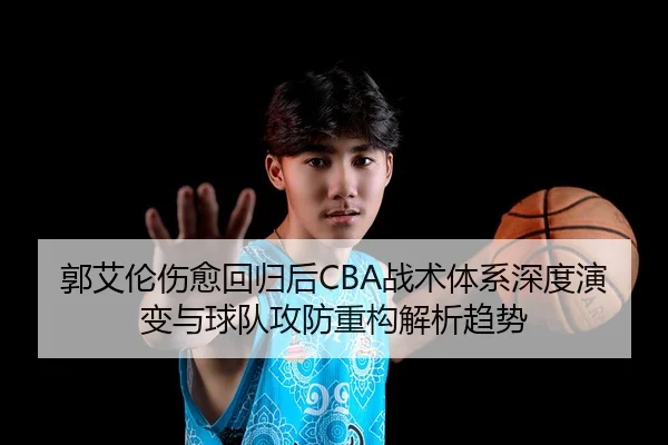 郭艾伦伤愈回归后CBA战术体系深度演变与球队攻防重构解析趋势