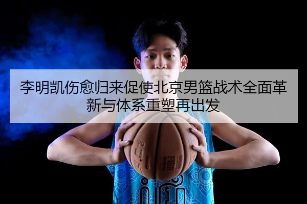 李明凯伤愈归来促使北京男篮战术全面革新与体系重塑再出发