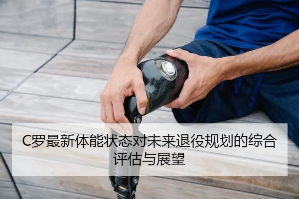 C罗最新体能状态对未来退役规划的综合评估与展望