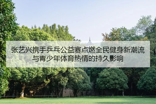 zhang-yi-xing-xie-shou-ping-pang-gong-yi-sai-dian-ran-quan-min-jian-shen-xin-chao-liu-yu-qing-shao-nian-ti-yu-re-qing-2-878.jpg