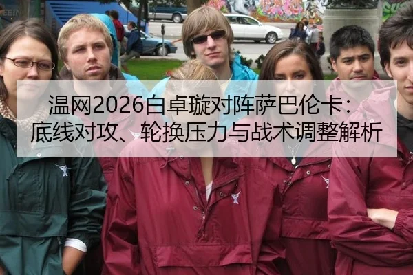 温网2026白卓璇对阵萨巴伦卡：底线对攻、轮换压力与战术调整解析