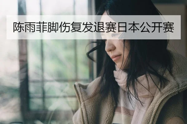 陈雨菲脚伤复发退赛日本公开赛