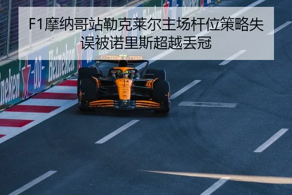 F1摩纳哥站勒克莱尔主场杆位策略失误被诺里斯超越丢冠