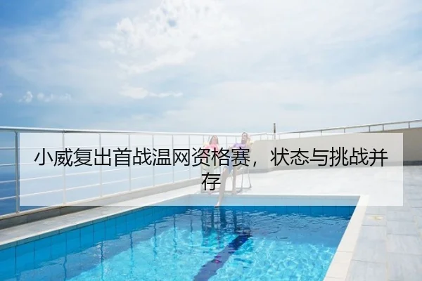 小威复出首战温网资格赛，状态与挑战并存