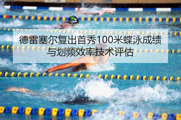 德雷塞尔复出首秀100米蝶泳成绩与划频效率技术评估