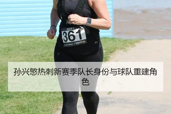 孙兴慜热刺新赛季队长身份与球队重建角色