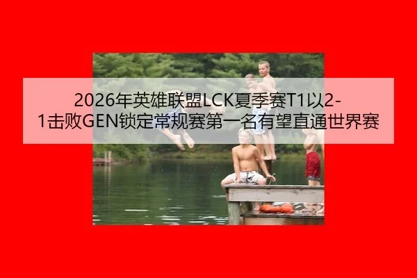 2026年英雄联盟LCK夏季赛T1以2-1击败GEN锁定常规赛第一名有望直通世界赛