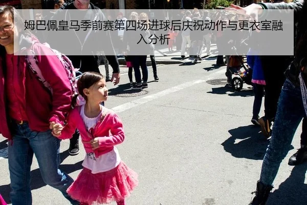 姆巴佩皇马季前赛第四场进球后庆祝动作与更衣室融入分析