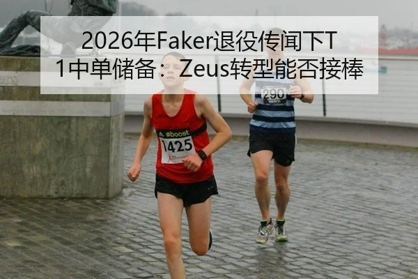 2026年Faker退役传闻下T1中单储备：Zeus转型能否接棒