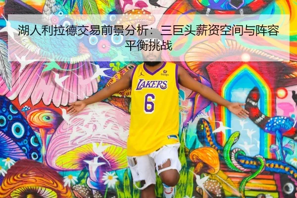 湖人利拉德交易前景分析：三巨头薪资空间与阵容平衡挑战