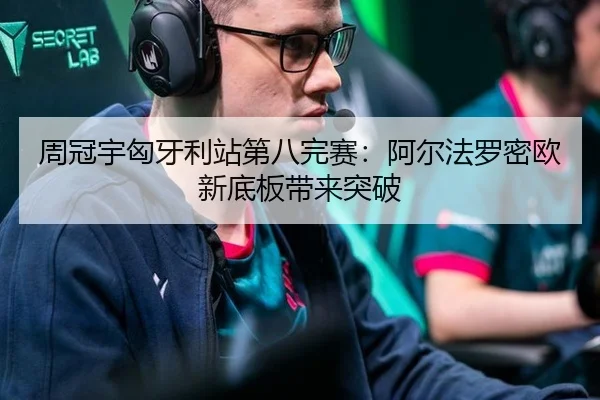 周冠宇匈牙利站第八完赛：阿尔法罗密欧新底板带来突破